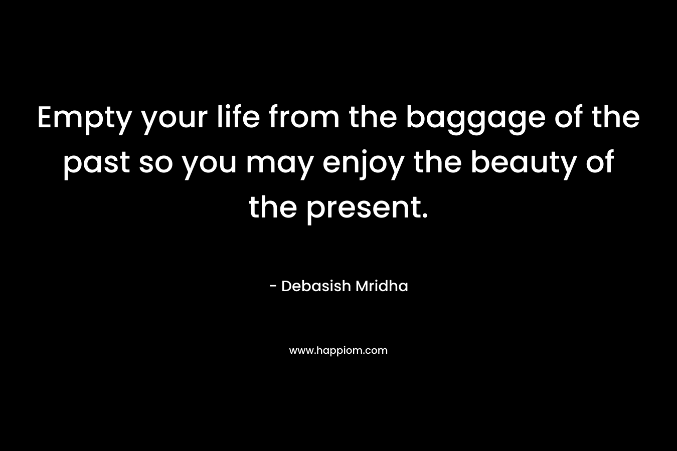 Empty your life from the baggage of the past so you may enjoy the beauty of the present.