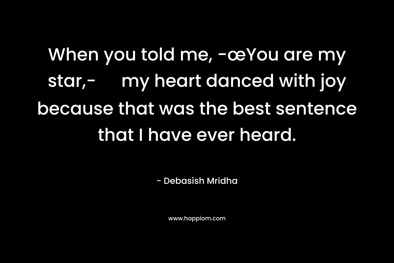 When you told me, -œYou are my star,- my heart danced with joy because that was the best sentence that I have ever heard. – Debasish Mridha