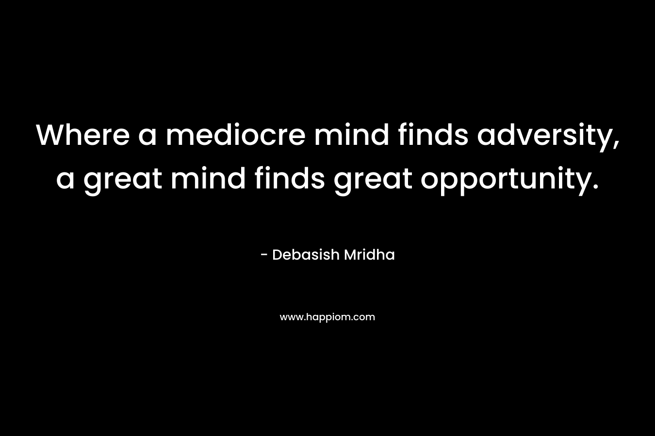 Where a mediocre mind finds adversity, a great mind finds great opportunity.
