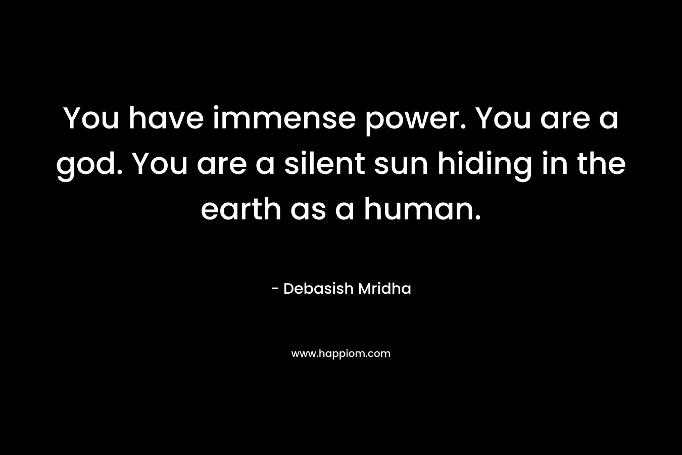 You have immense power. You are a god. You are a silent sun hiding in the earth as a human.