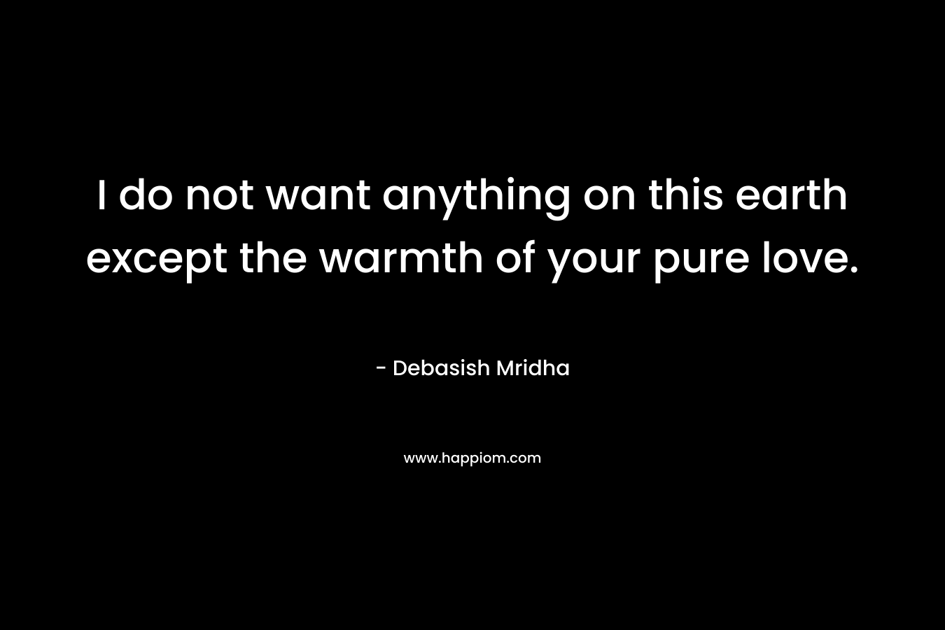 I do not want anything on this earth except the warmth of your pure love.