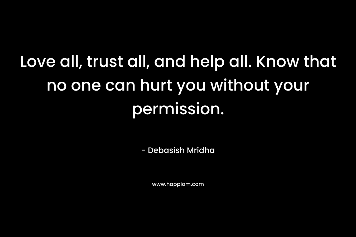Love all, trust all, and help all. Know that no one can hurt you without your permission.