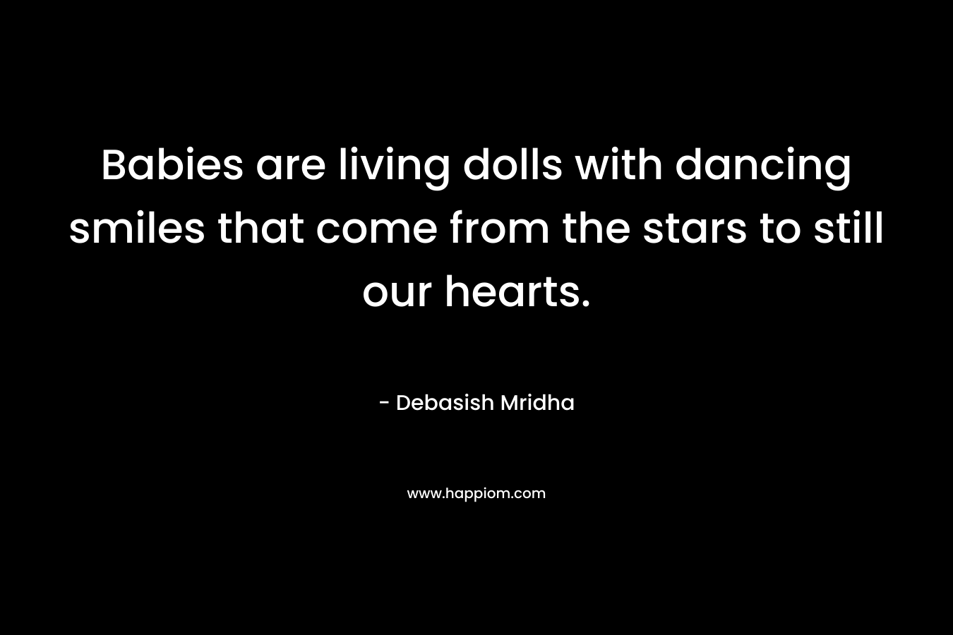 Babies are living dolls with dancing smiles that come from the stars to still our hearts.