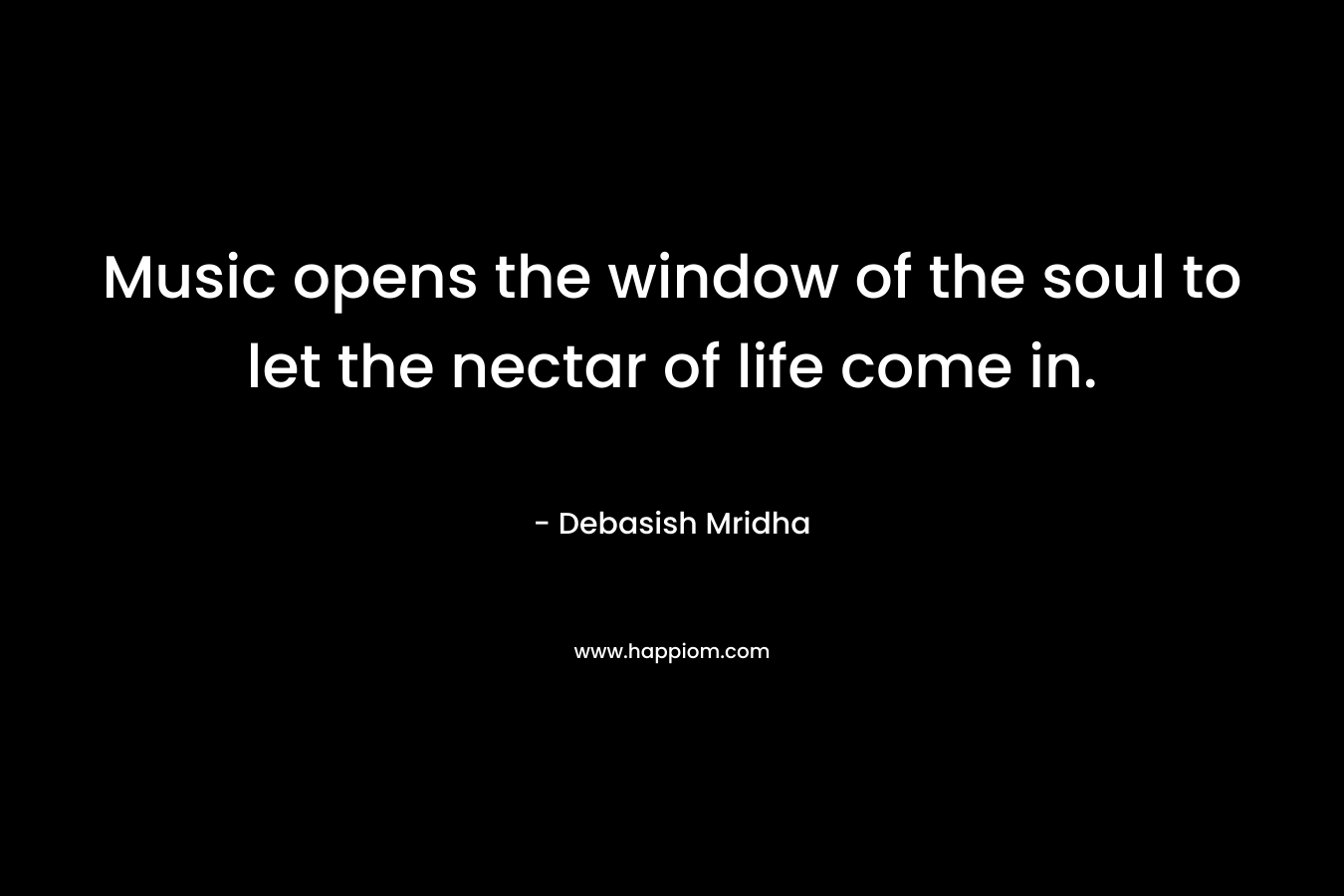 Music opens the window of the soul to let the nectar of life come in.