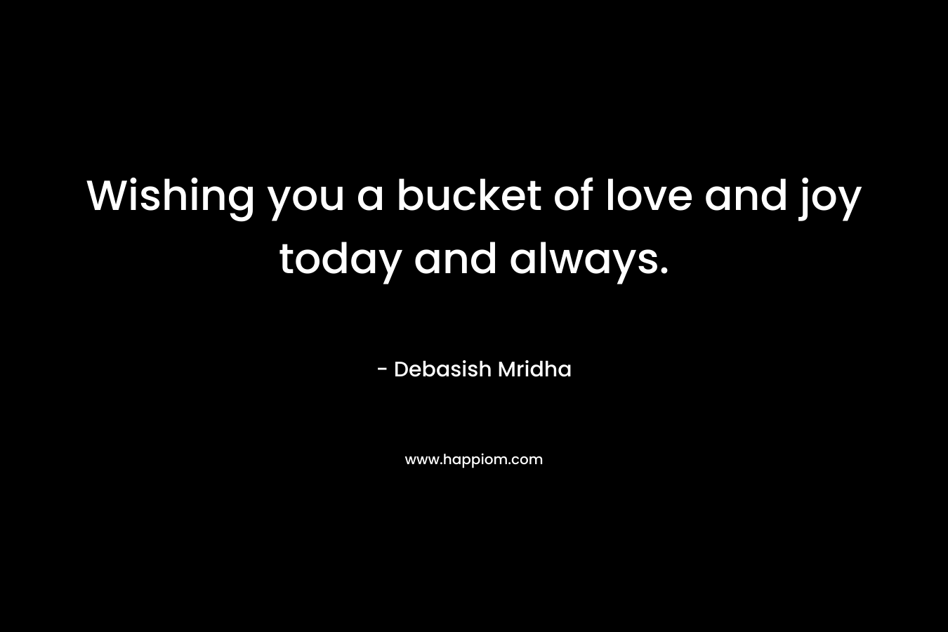 Wishing you a bucket of love and joy today and always. – Debasish Mridha