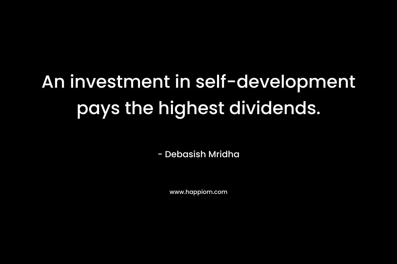 An investment in self-development pays the highest dividends. – Debasish Mridha