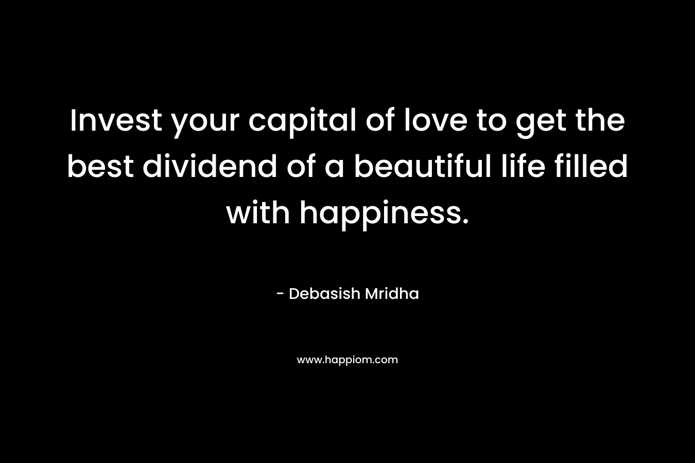 Invest your capital of love to get the best dividend of a beautiful life filled with happiness. – Debasish Mridha