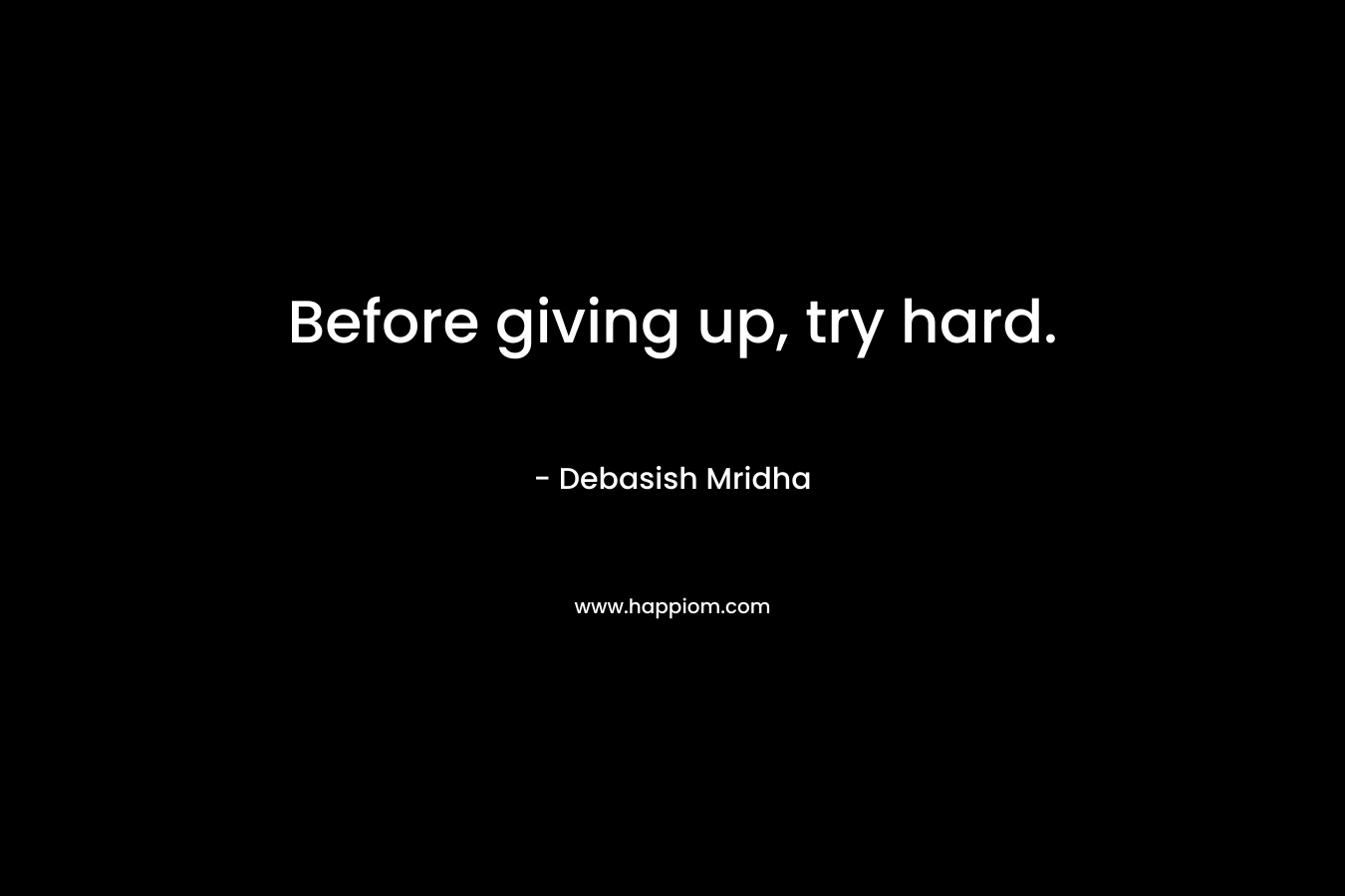 Before giving up, try hard.