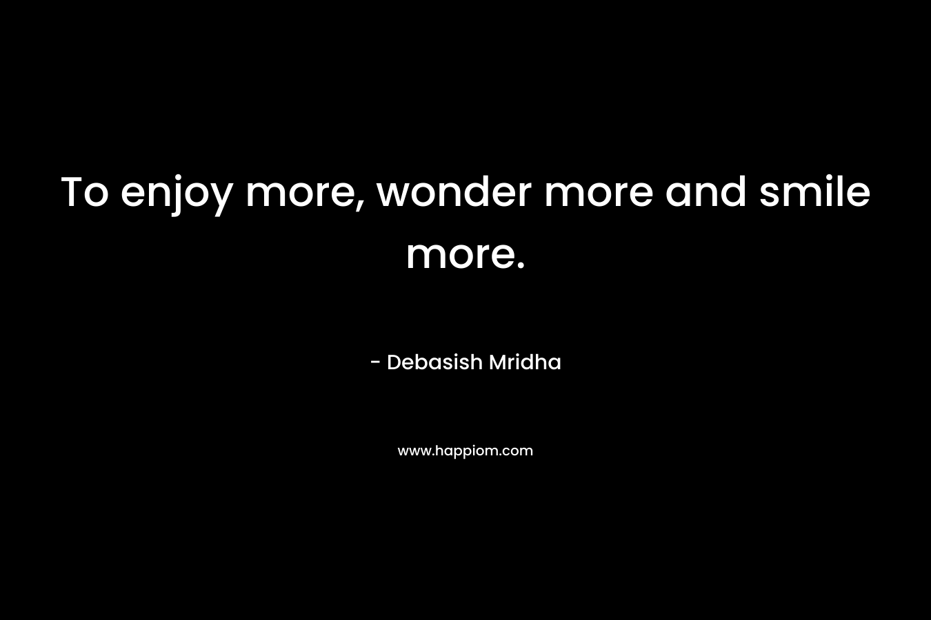 To enjoy more, wonder more and smile more.