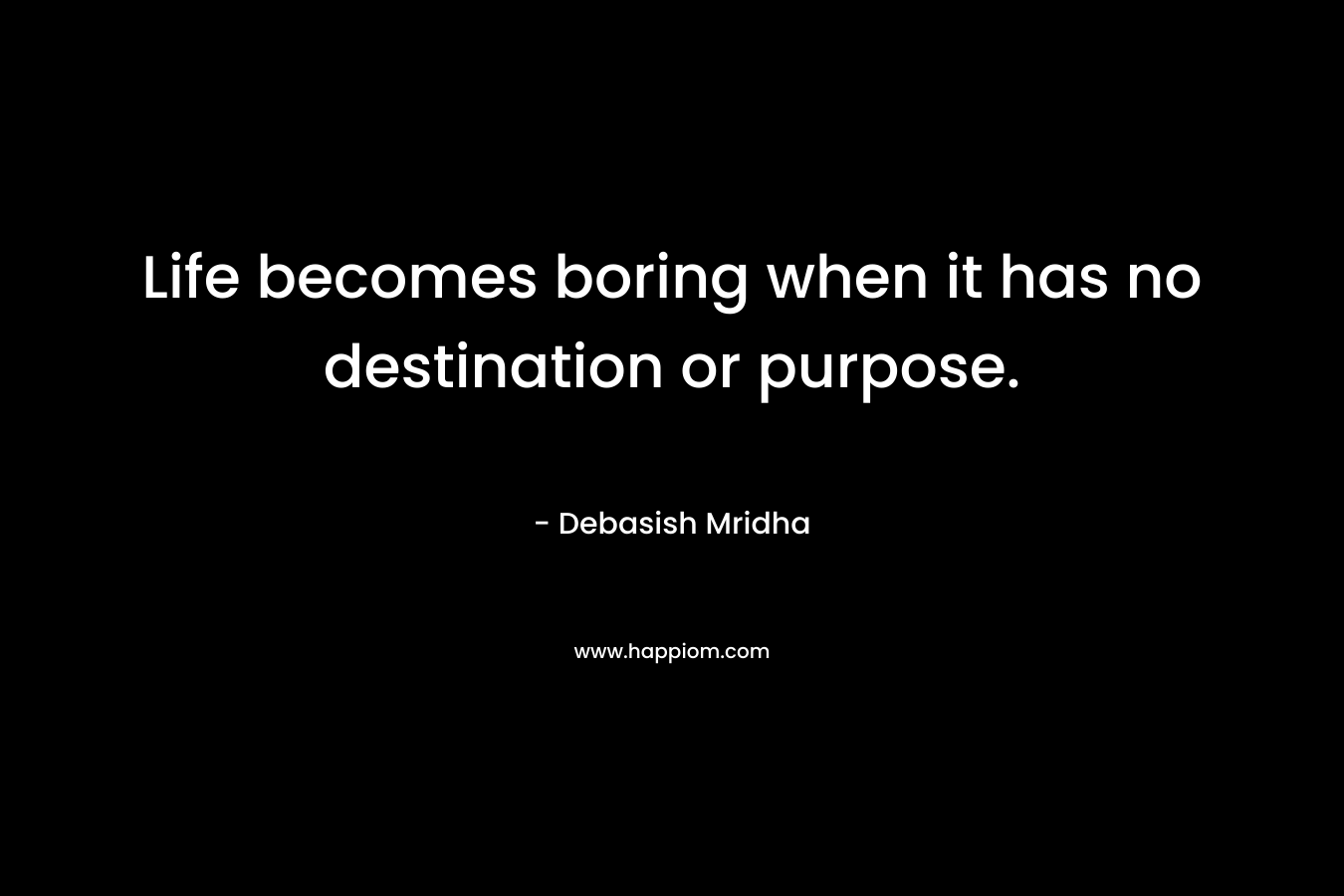 Life becomes boring when it has no destination or purpose.