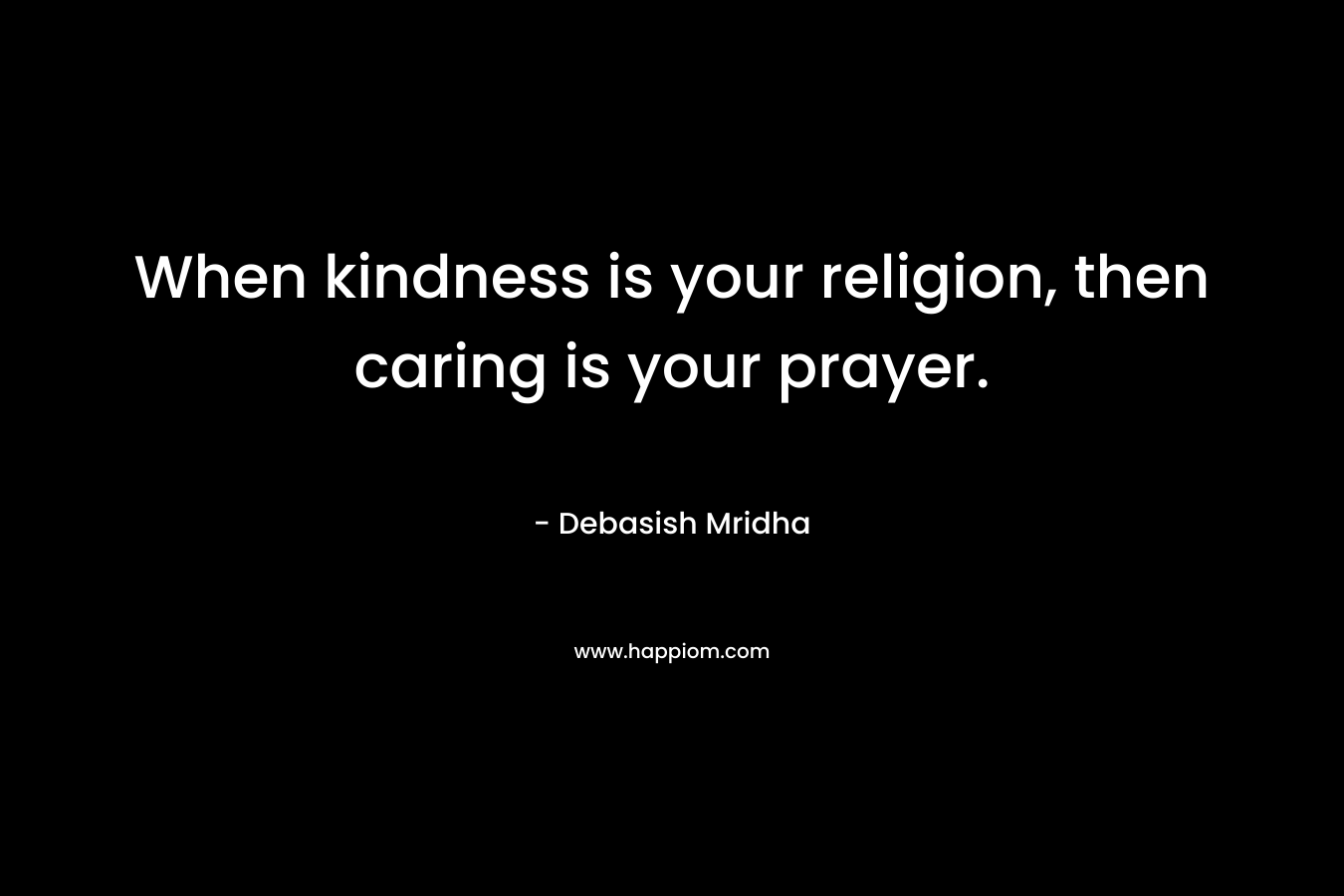 When kindness is your religion, then caring is your prayer.