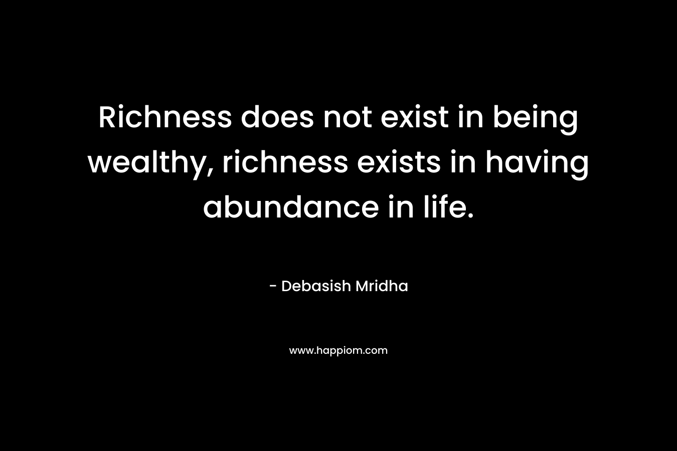 Richness does not exist in being wealthy, richness exists in having abundance in life.
