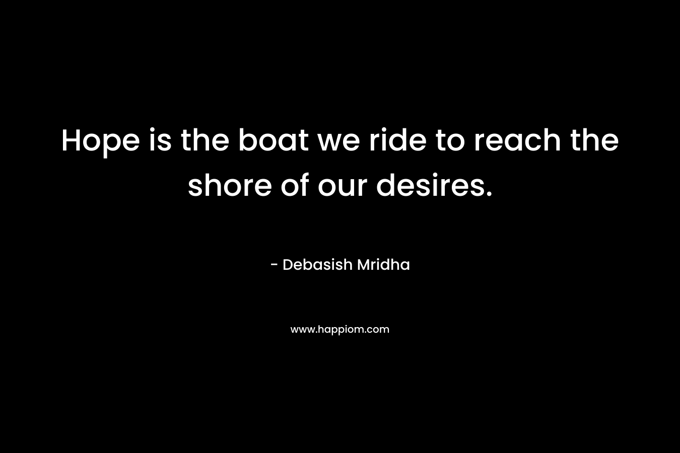 Hope is the boat we ride to reach the shore of our desires.
