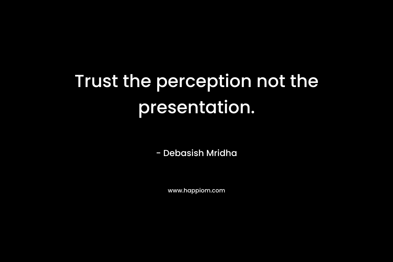 Trust the perception not the presentation.