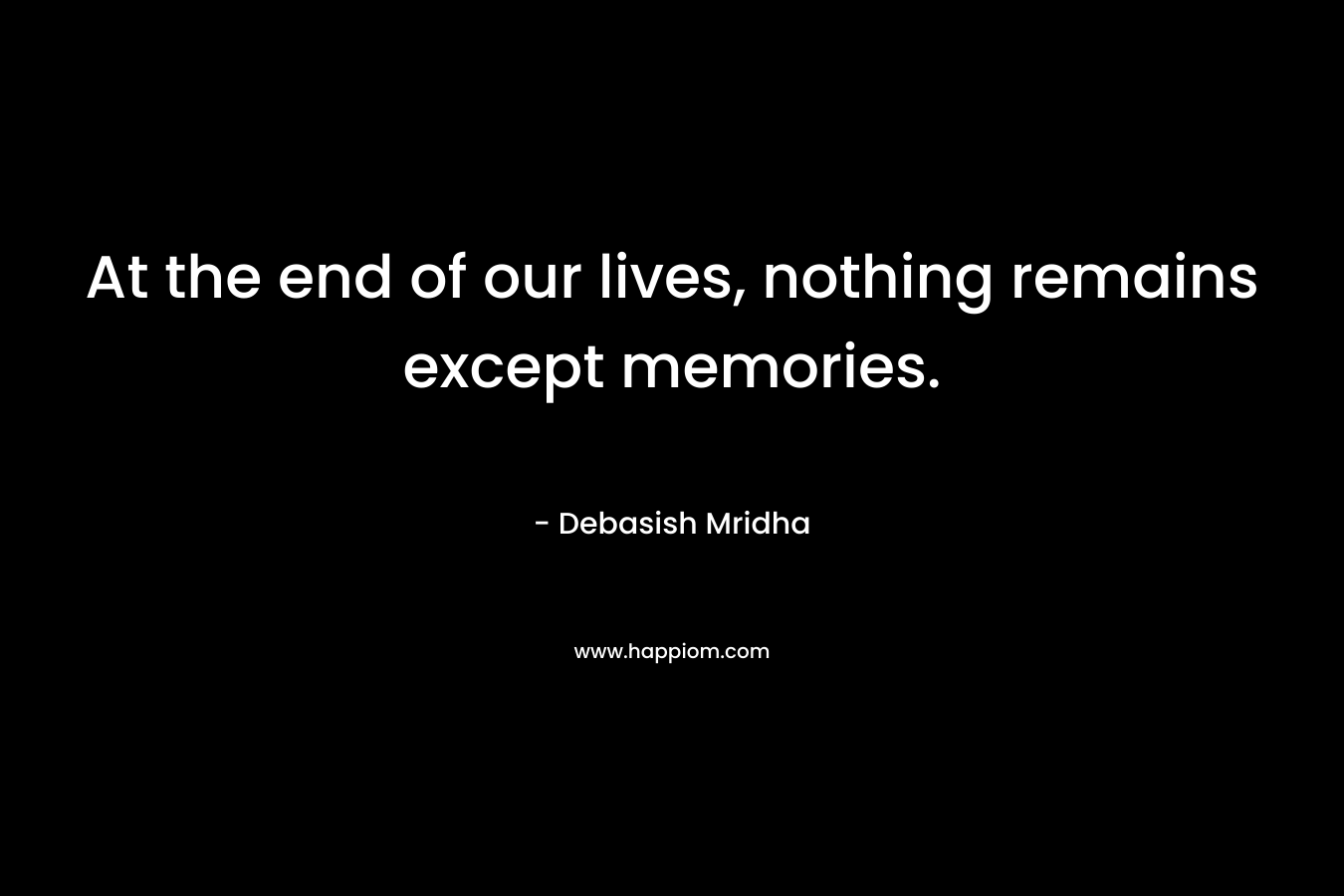 At the end of our lives, nothing remains except memories.