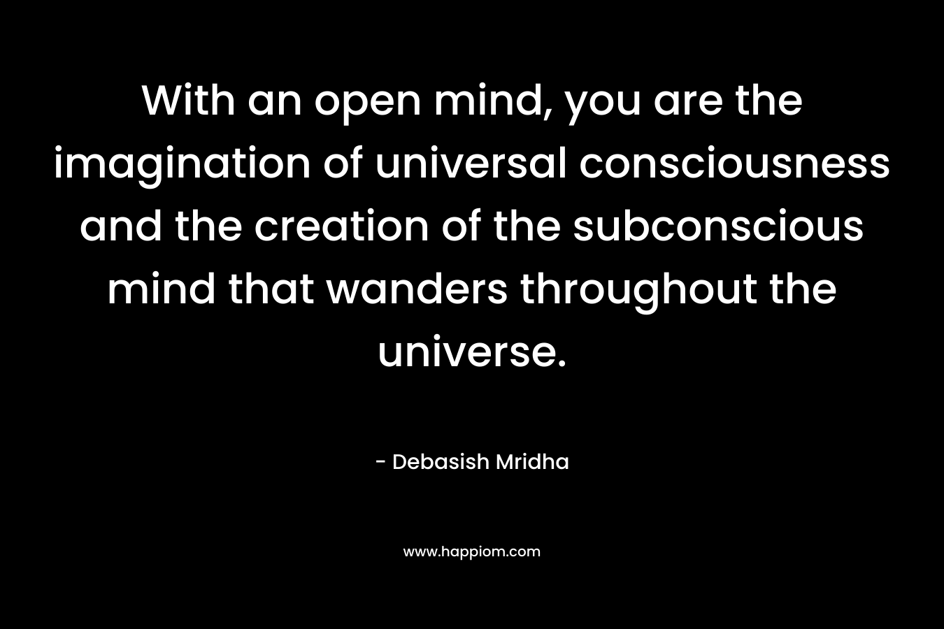 With an open mind, you are the imagination of universal consciousness and the creation of the subconscious mind that wanders throughout the universe.