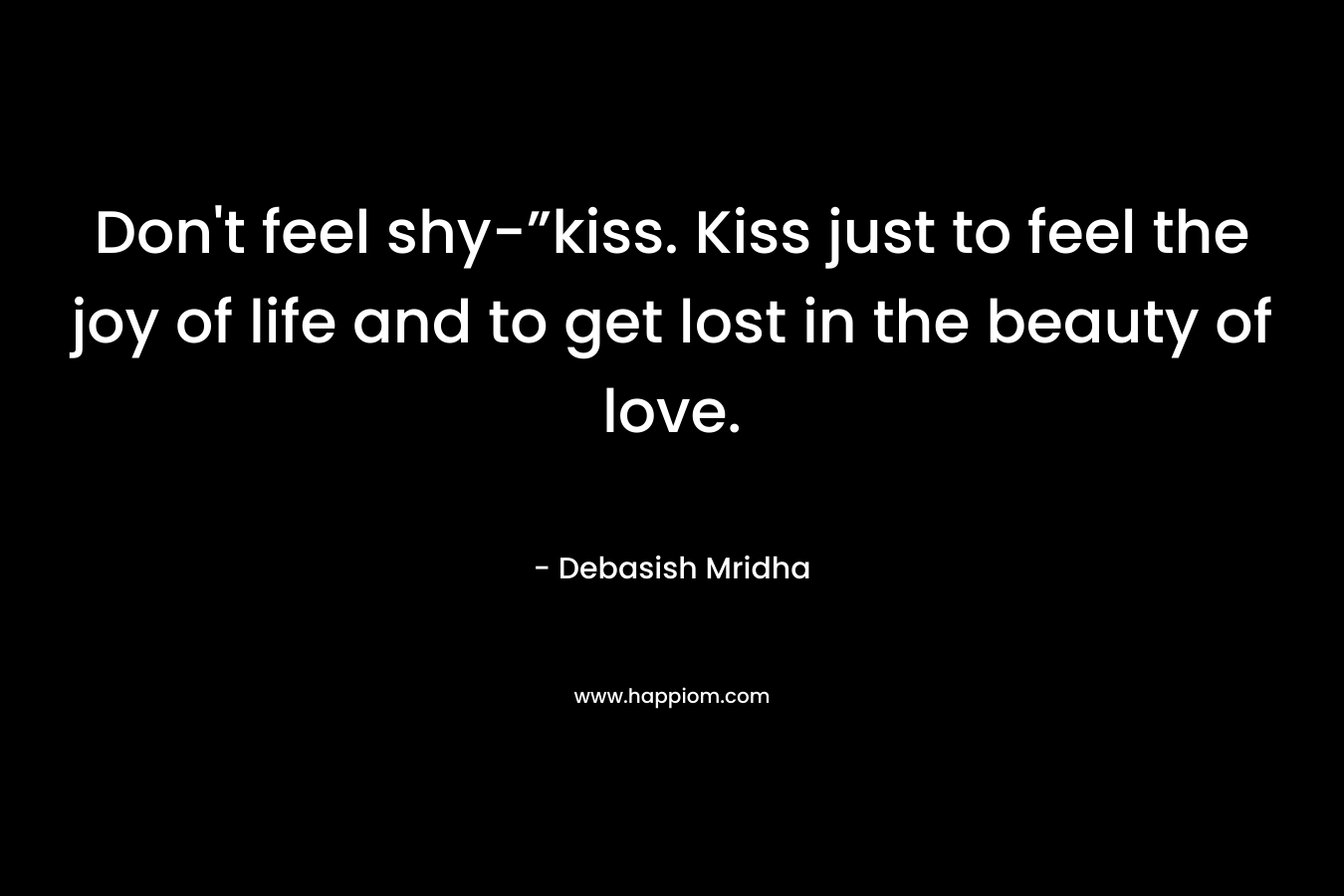 Don't feel shy-”kiss. Kiss just to feel the joy of life and to get lost in the beauty of love.