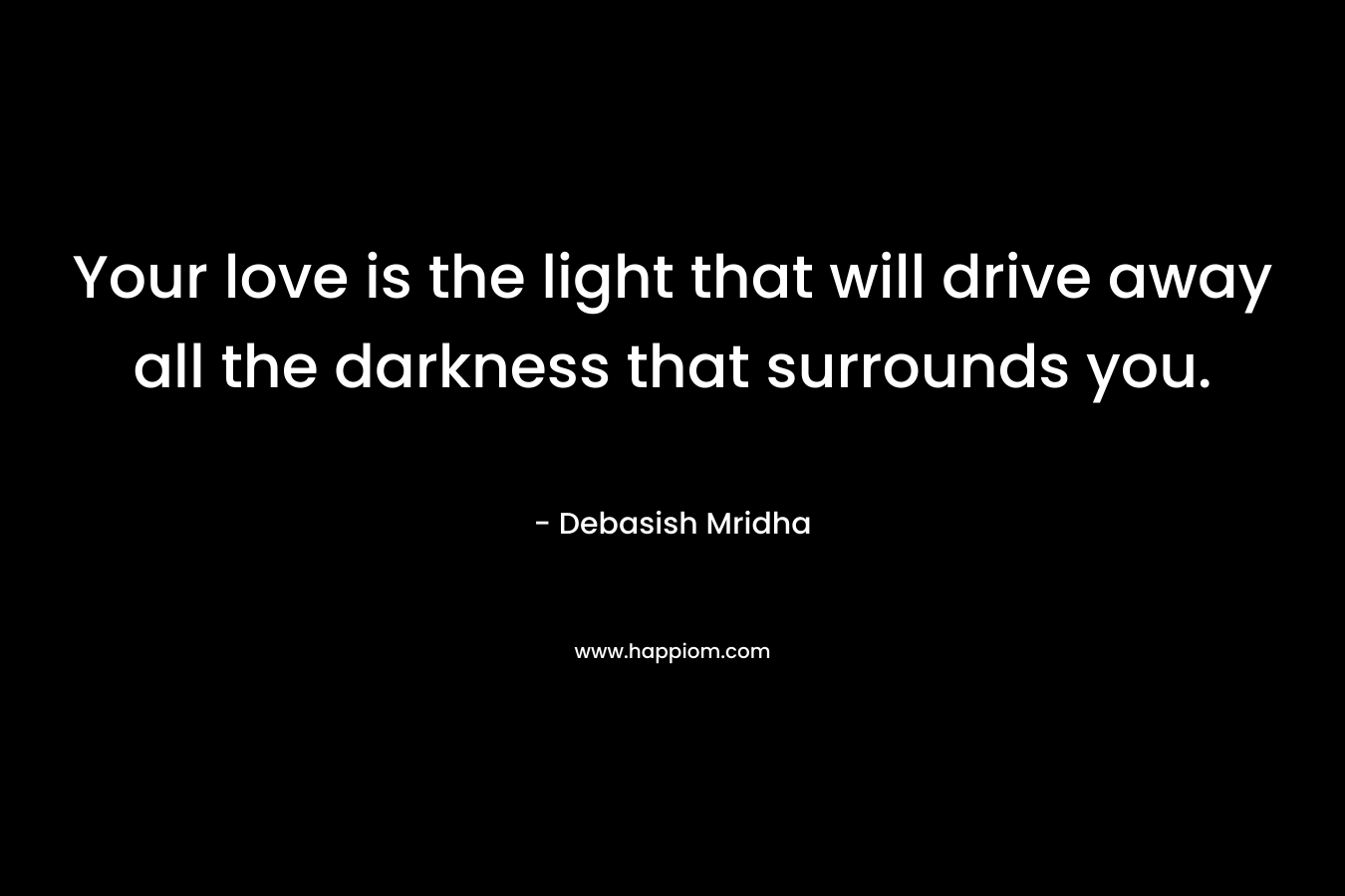 Your love is the light that will drive away all the darkness that surrounds you. – Debasish Mridha
