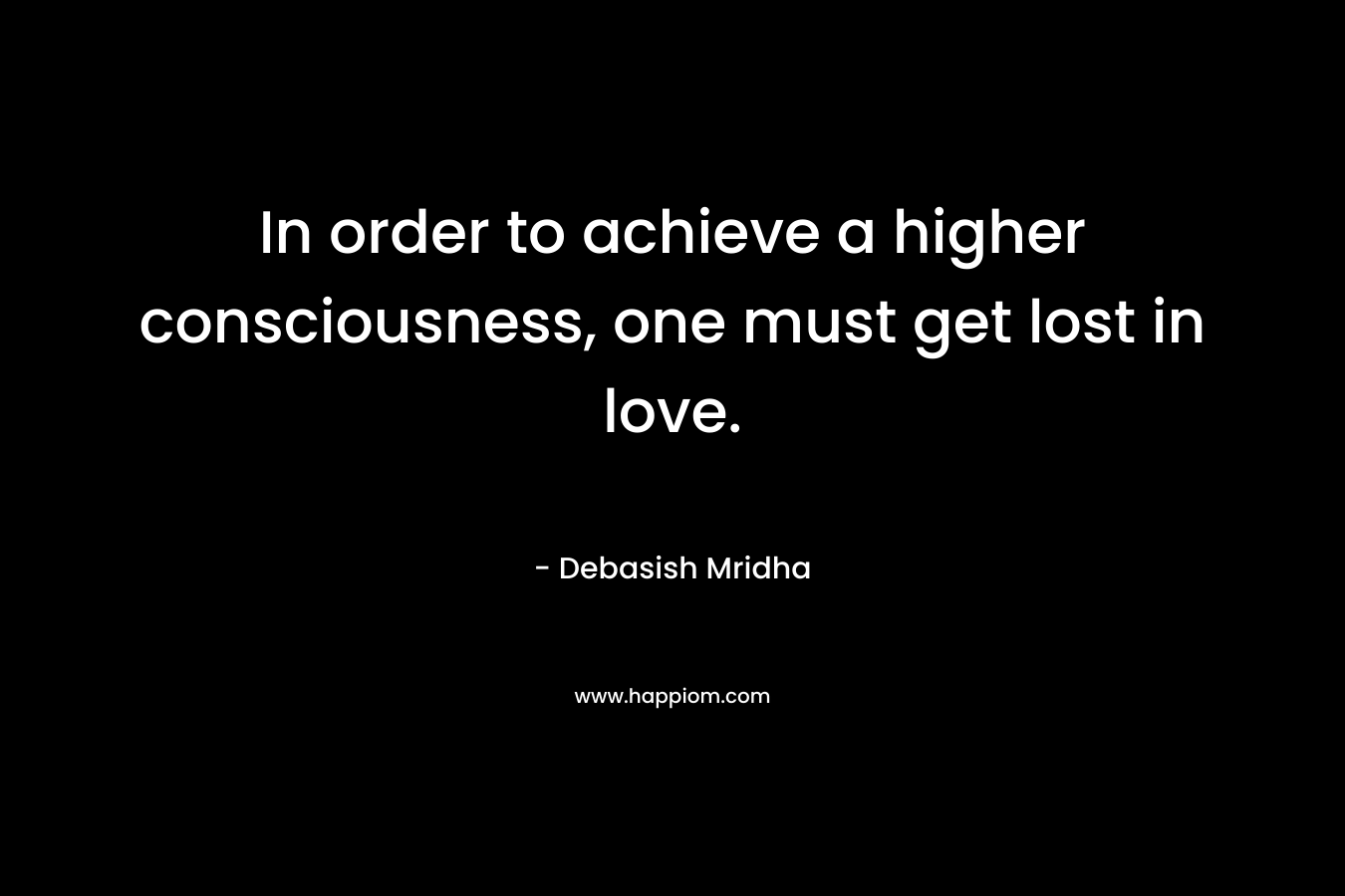 In order to achieve a higher consciousness, one must get lost in love.