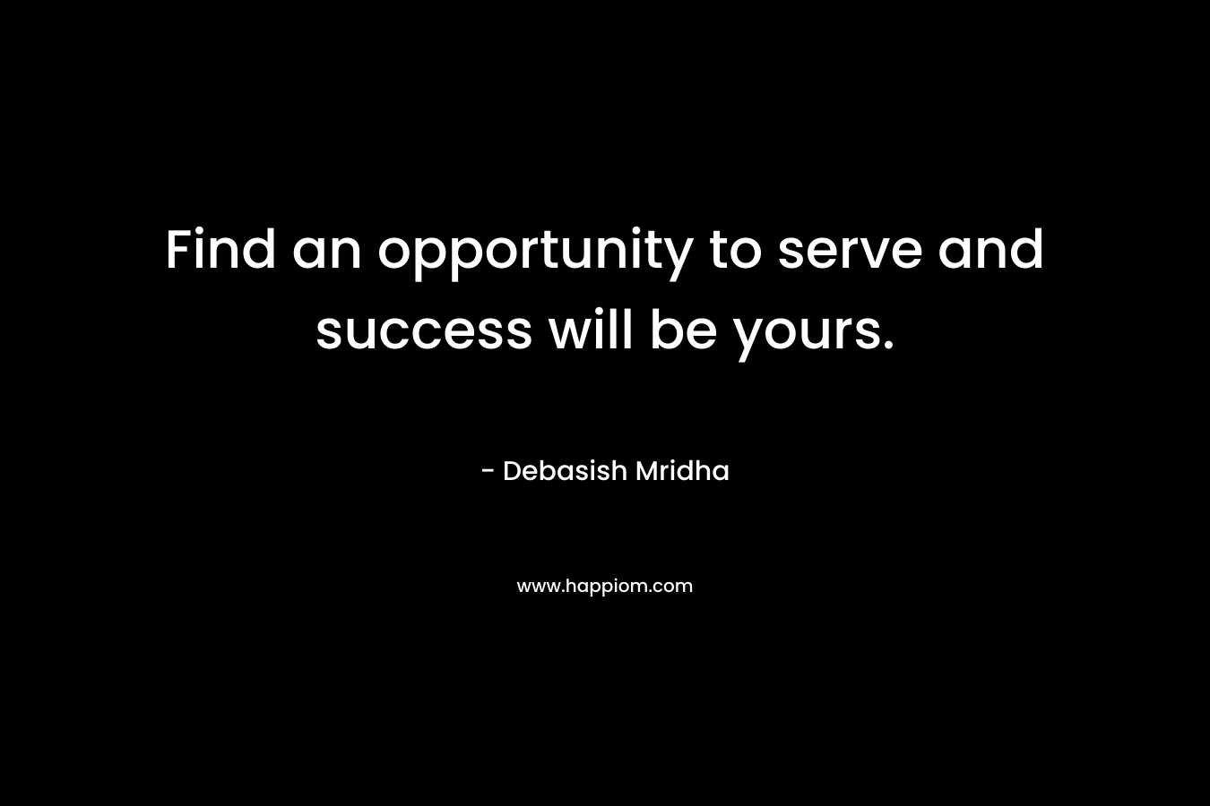 Find an opportunity to serve and success will be yours.