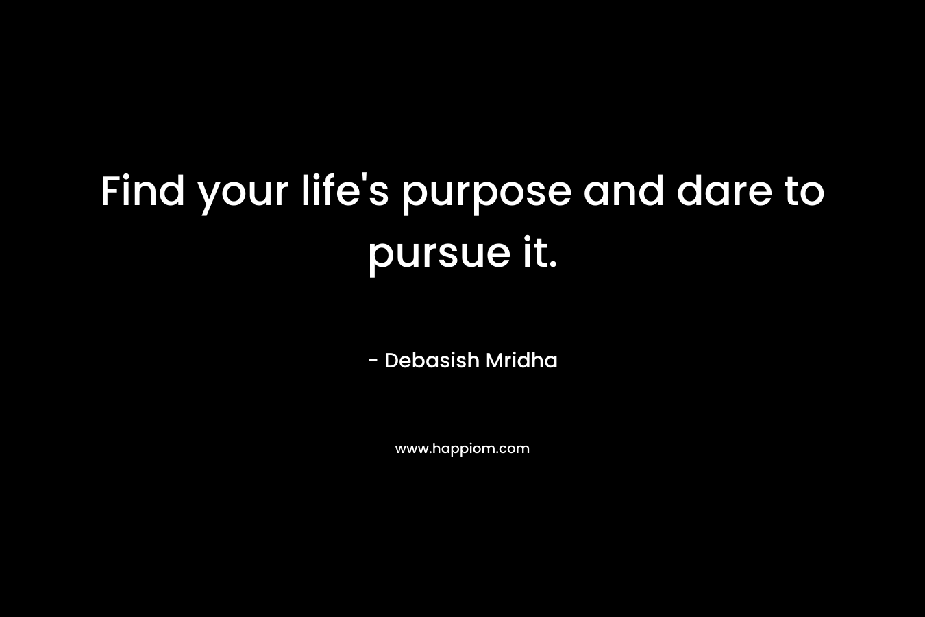Find your life's purpose and dare to pursue it.
