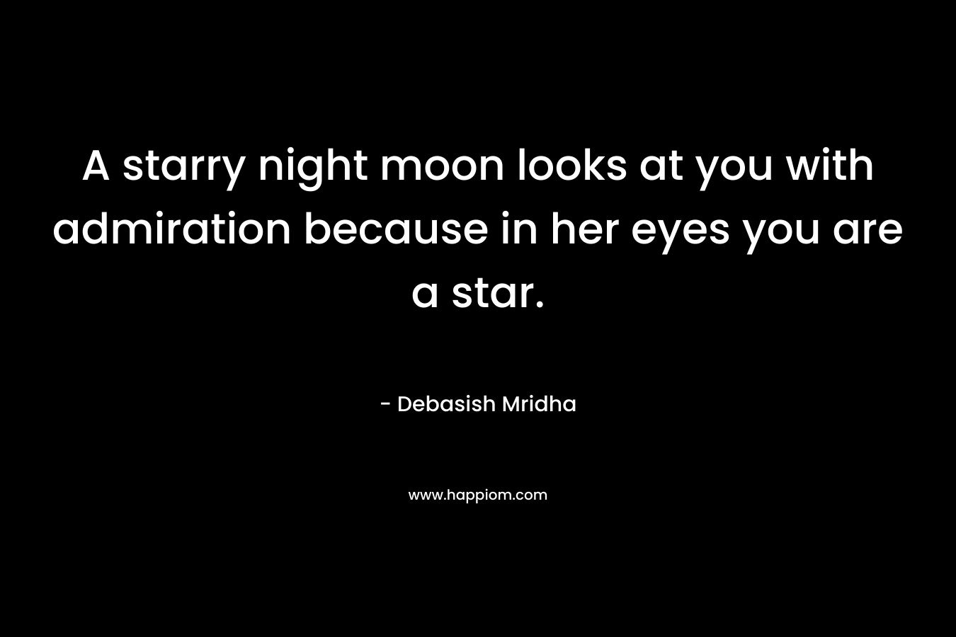 A starry night moon looks at you with admiration because in her eyes you are a star.