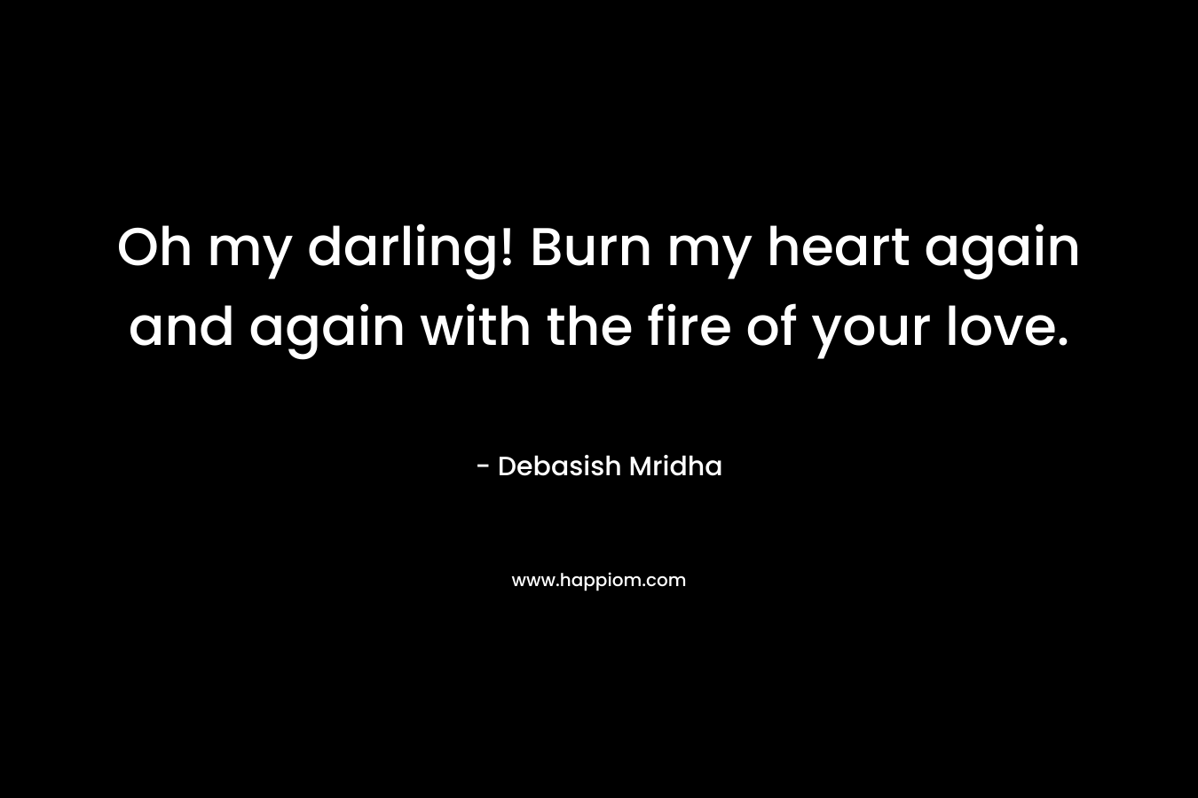 Oh my darling! Burn my heart again and again with the fire of your love.