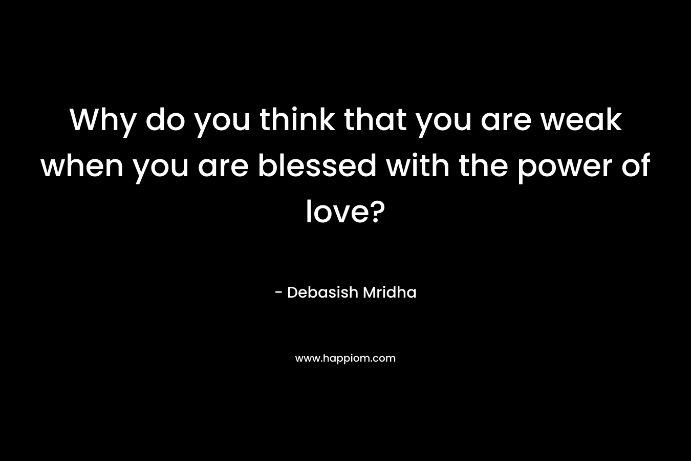 Why do you think that you are weak when you are blessed with the power of love?