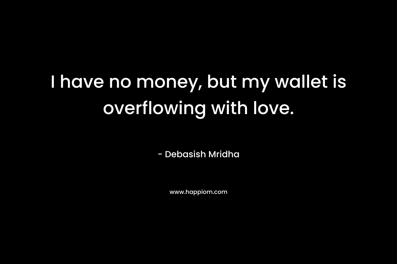 I have no money, but my wallet is overflowing with love. – Debasish Mridha