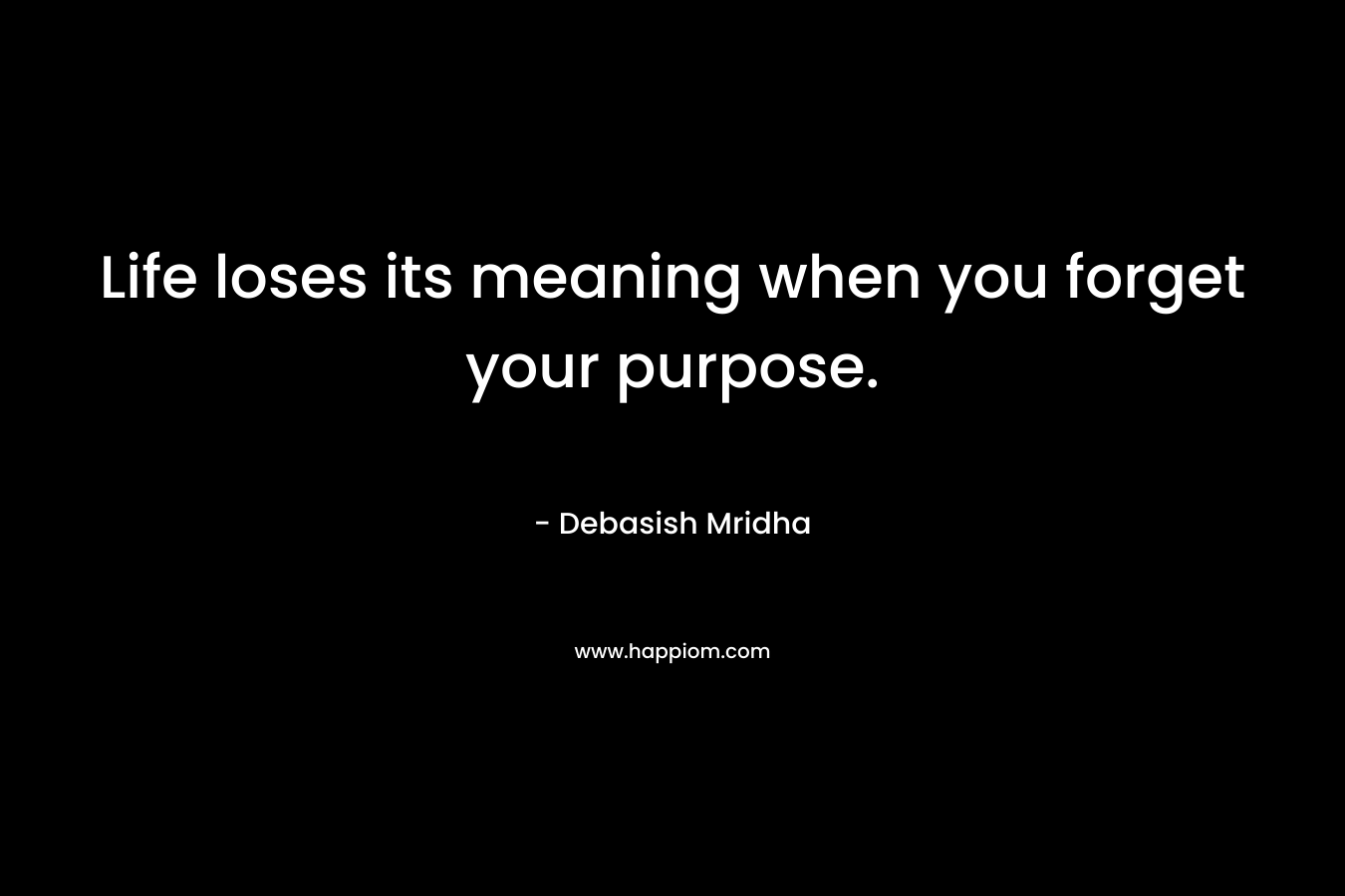 Life loses its meaning when you forget your purpose.