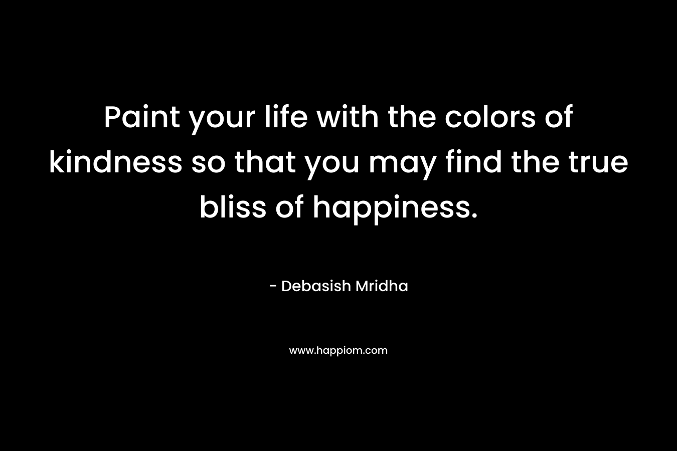 Paint your life with the colors of kindness so that you may find the true bliss of happiness.