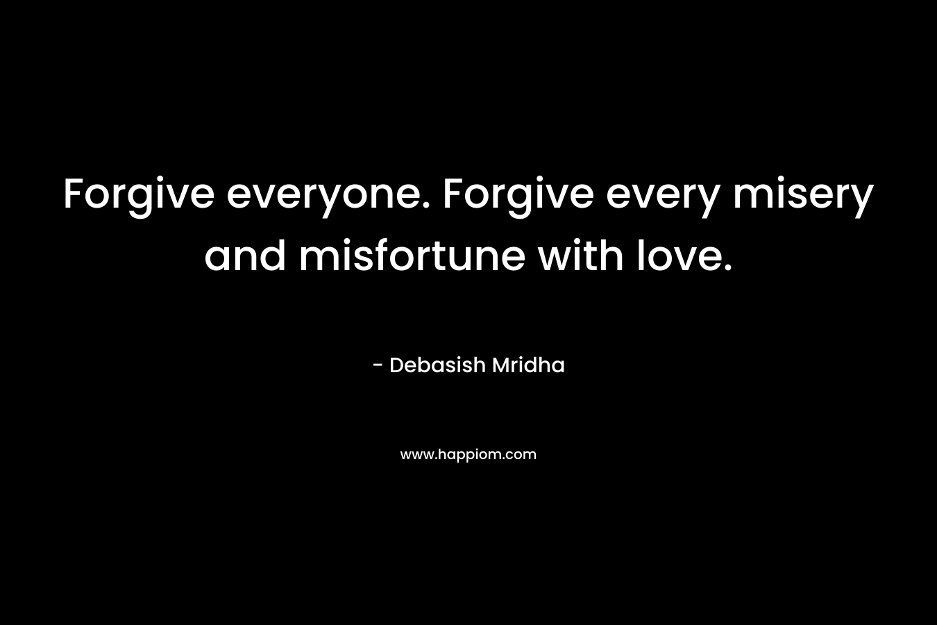 Forgive everyone. Forgive every misery and misfortune with love.