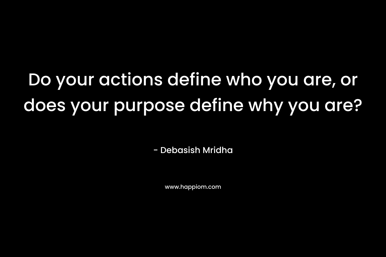 Do your actions define who you are, or does your purpose define why you are?