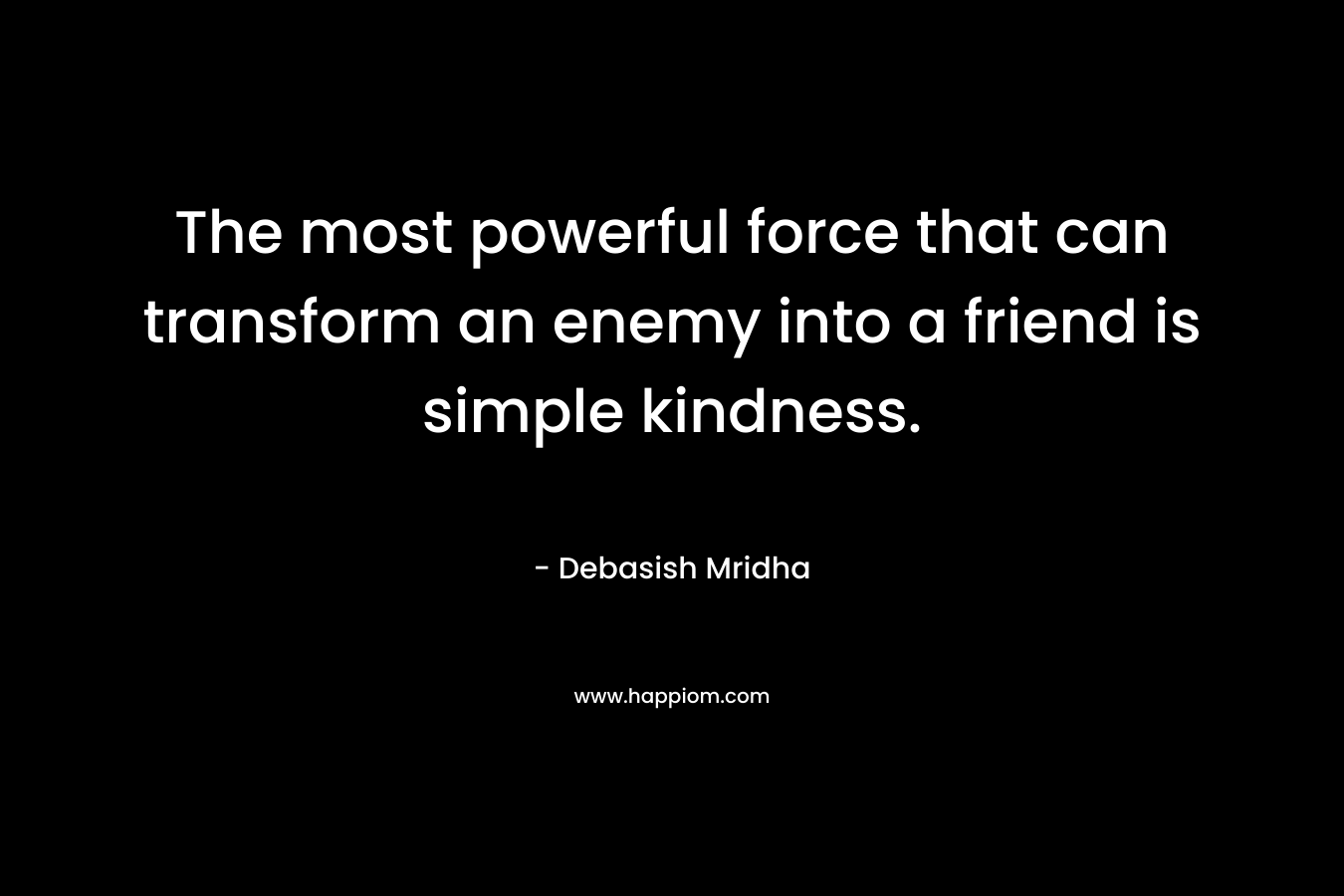 The most powerful force that can transform an enemy into a friend is simple kindness.