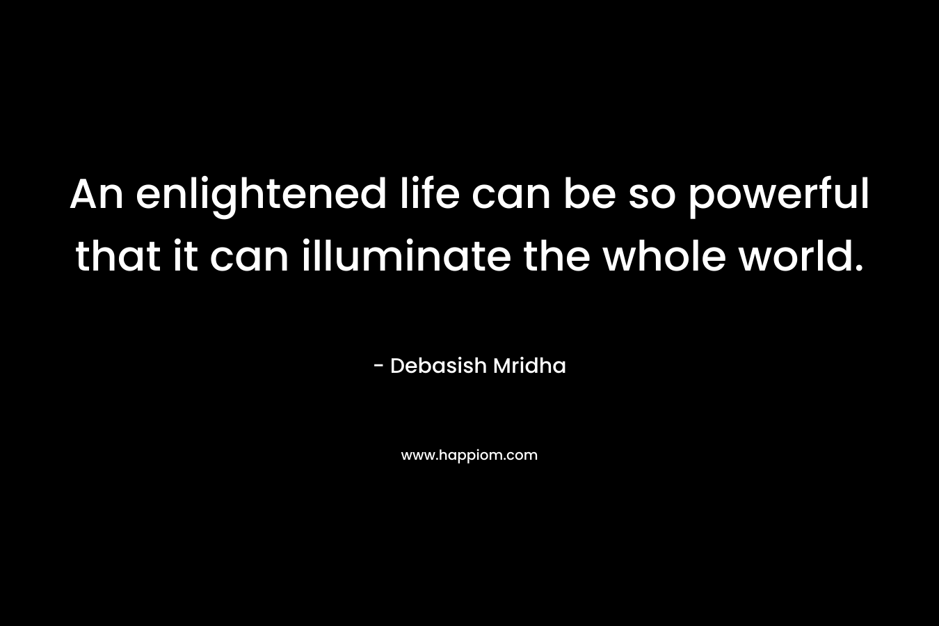 An enlightened life can be so powerful that it can illuminate the whole world.
