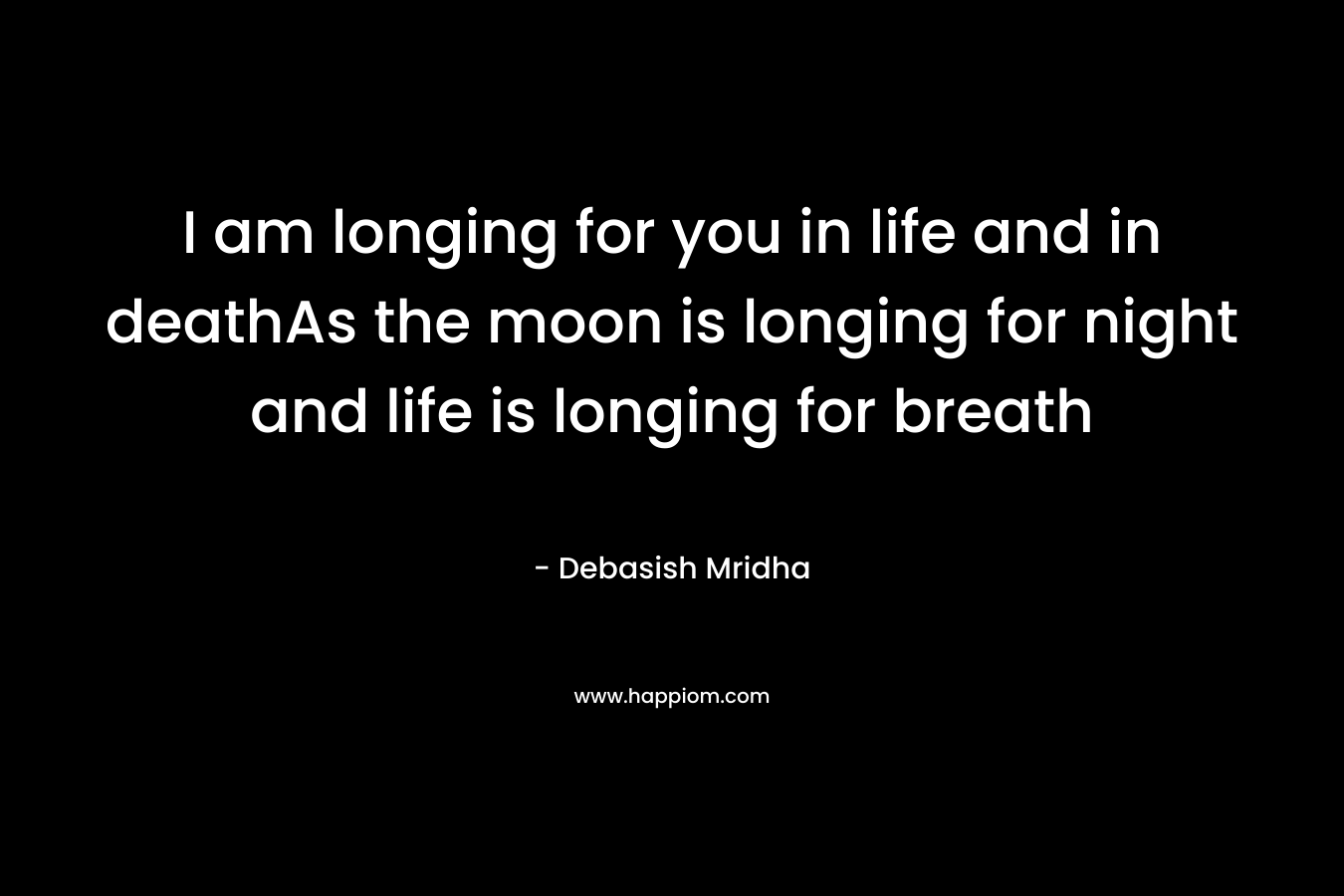 I am longing for you in life and in deathAs the moon is longing for night and life is longing for breath