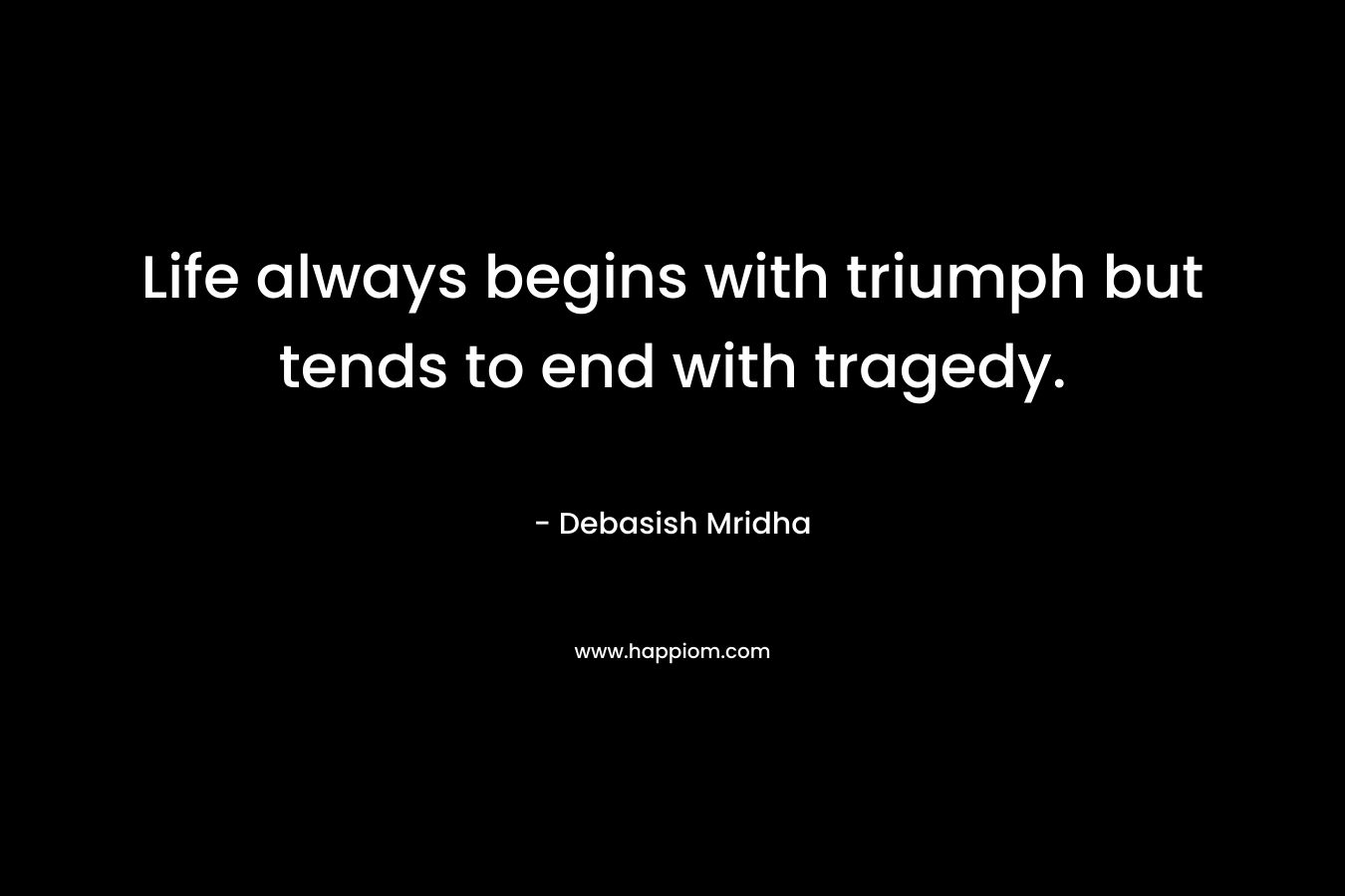 Life always begins with triumph but tends to end with tragedy.