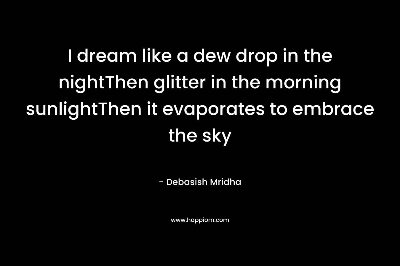I dream like a dew drop in the nightThen glitter in the morning sunlightThen it evaporates to embrace the sky