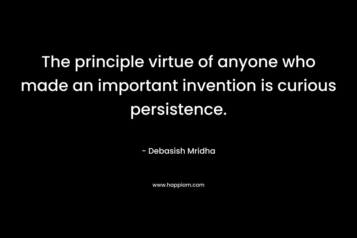 The principle virtue of anyone who made an important invention is curious persistence.