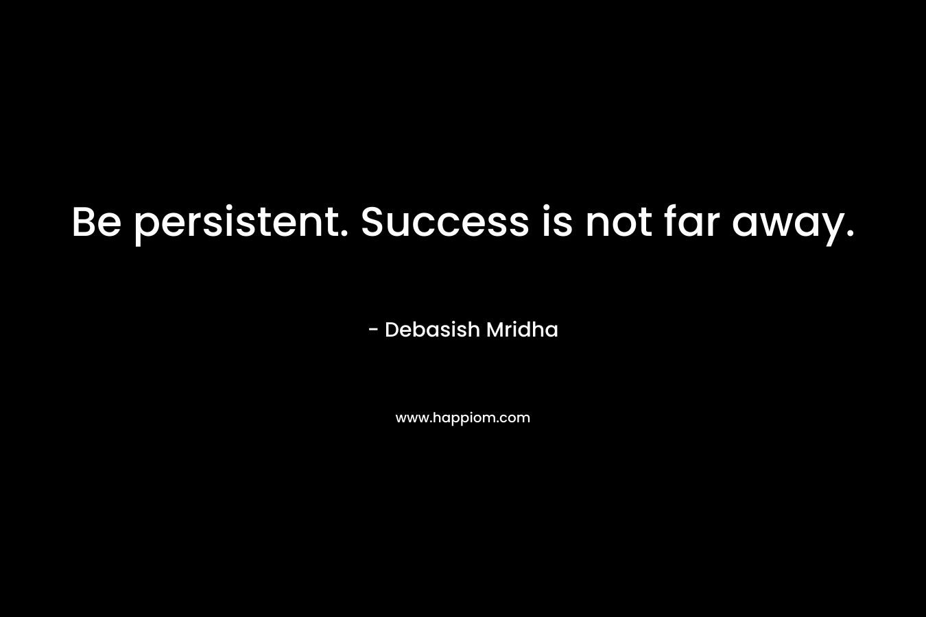 Be persistent. Success is not far away.