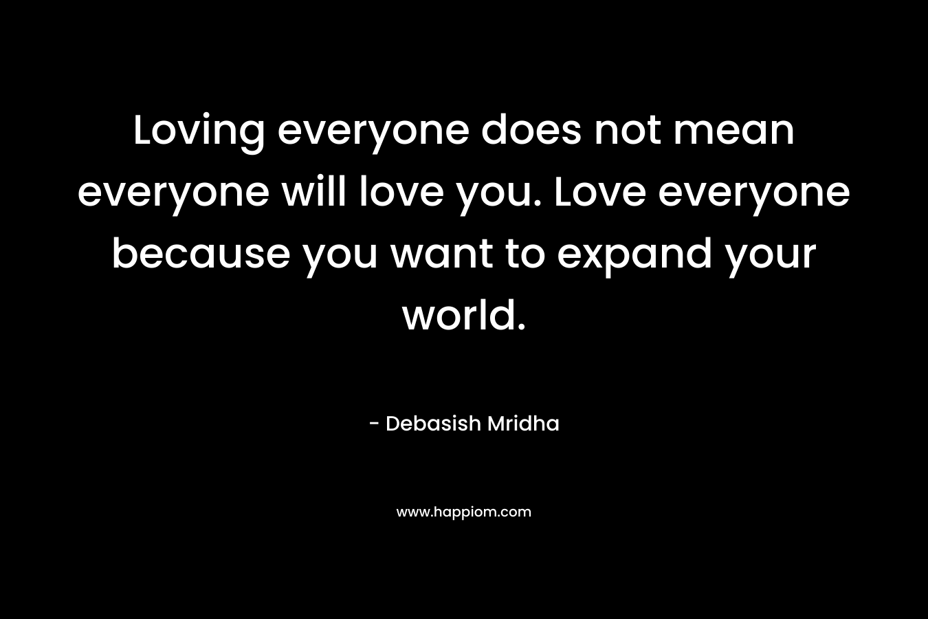 Loving everyone does not mean everyone will love you. Love everyone because you want to expand your world.