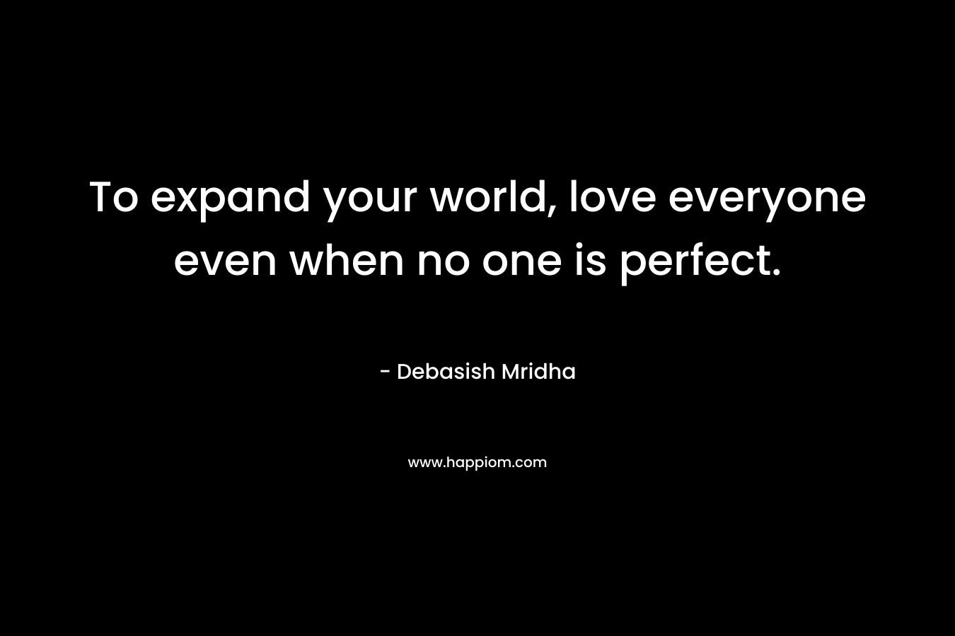 To expand your world, love everyone even when no one is perfect.