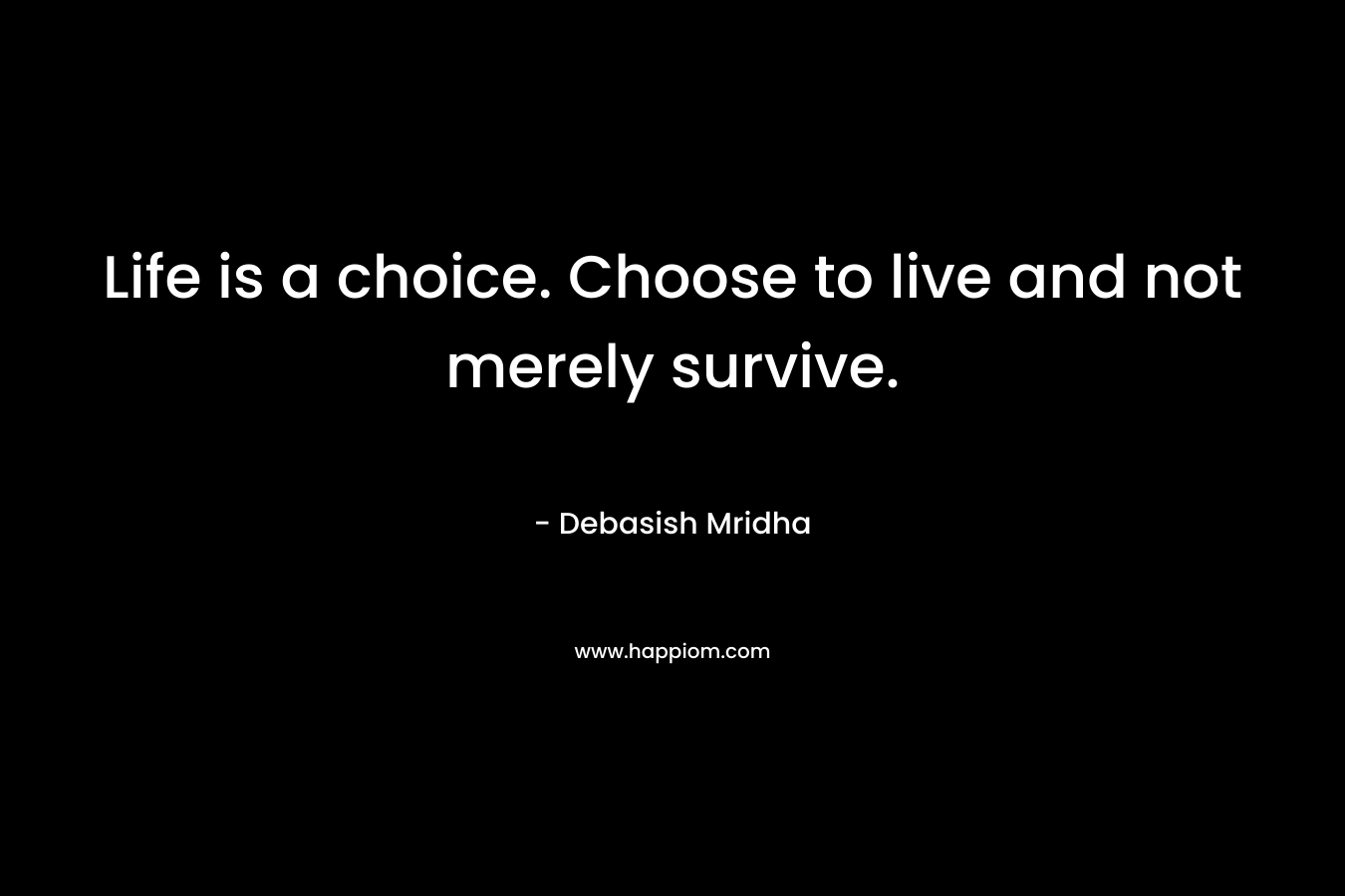 Life is a choice. Choose to live and not merely survive.