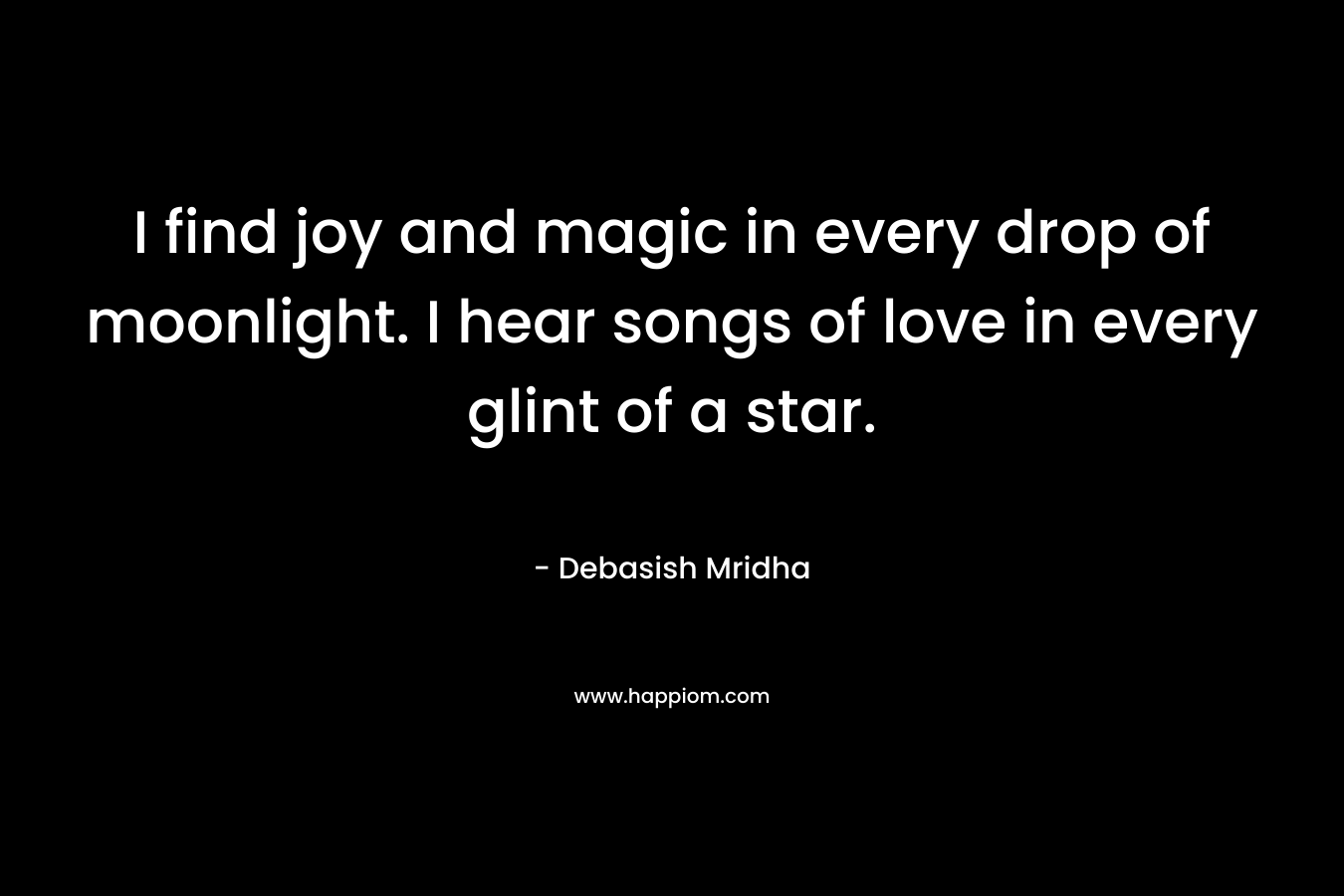 I find joy and magic in every drop of moonlight. I hear songs of love in every glint of a star. – Debasish Mridha