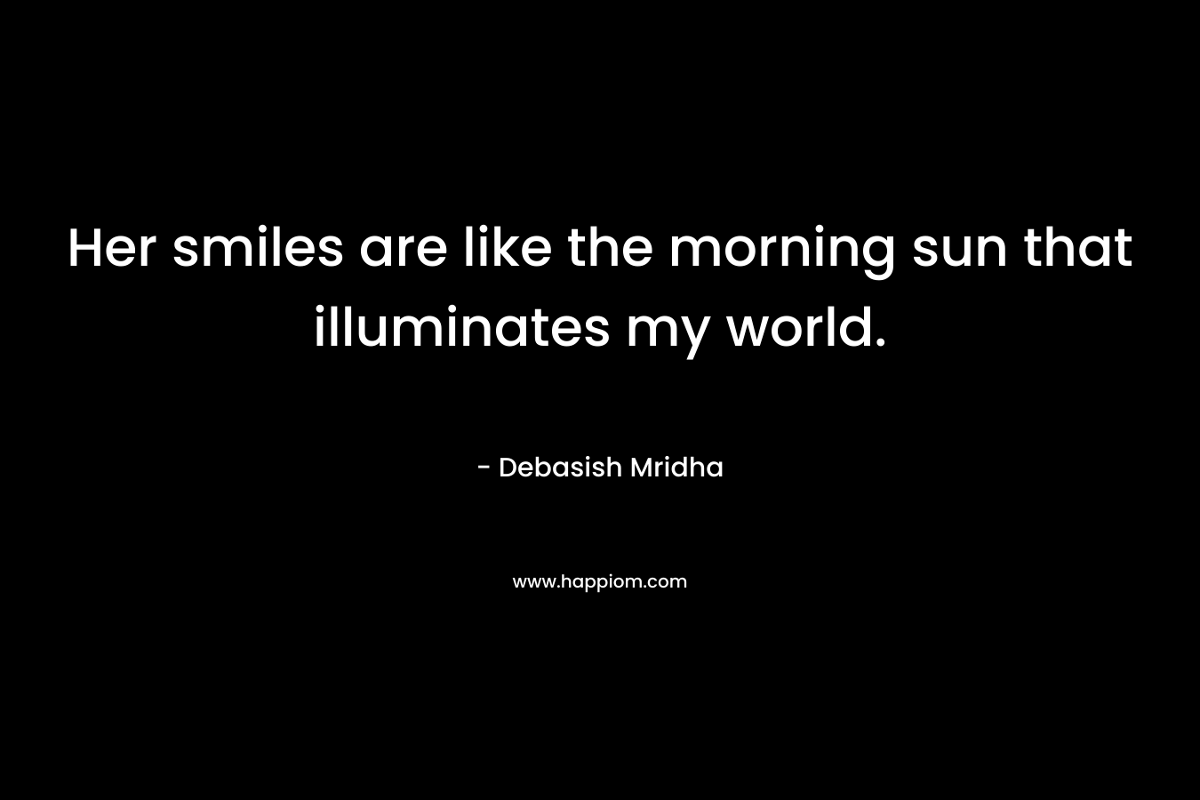 Her smiles are like the morning sun that illuminates my world.