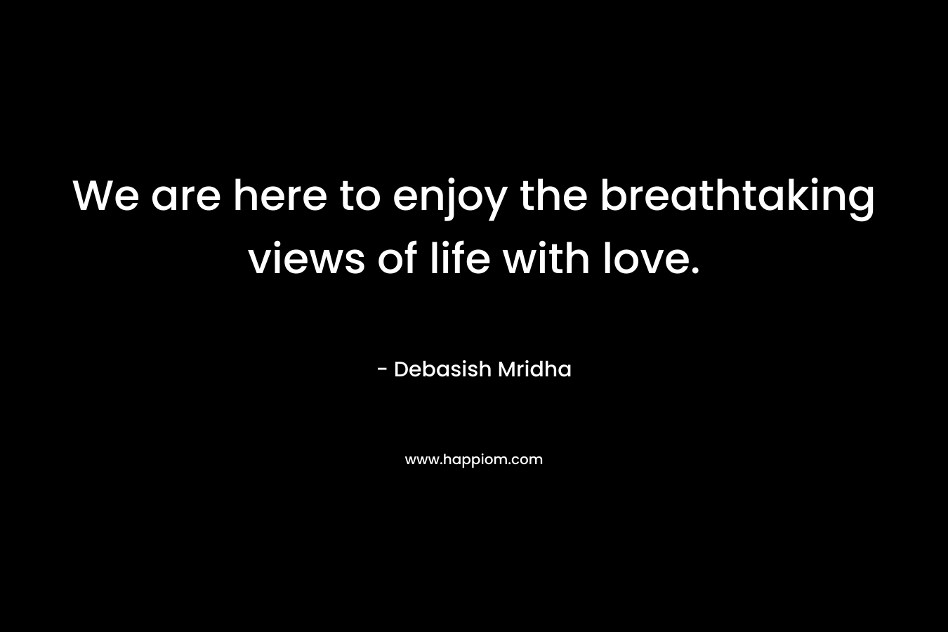 We are here to enjoy the breathtaking views of life with love.