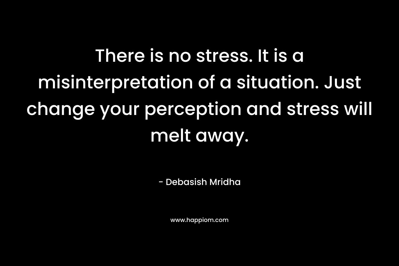 There is no stress. It is a misinterpretation of a situation. Just change your perception and stress will melt away. – Debasish Mridha