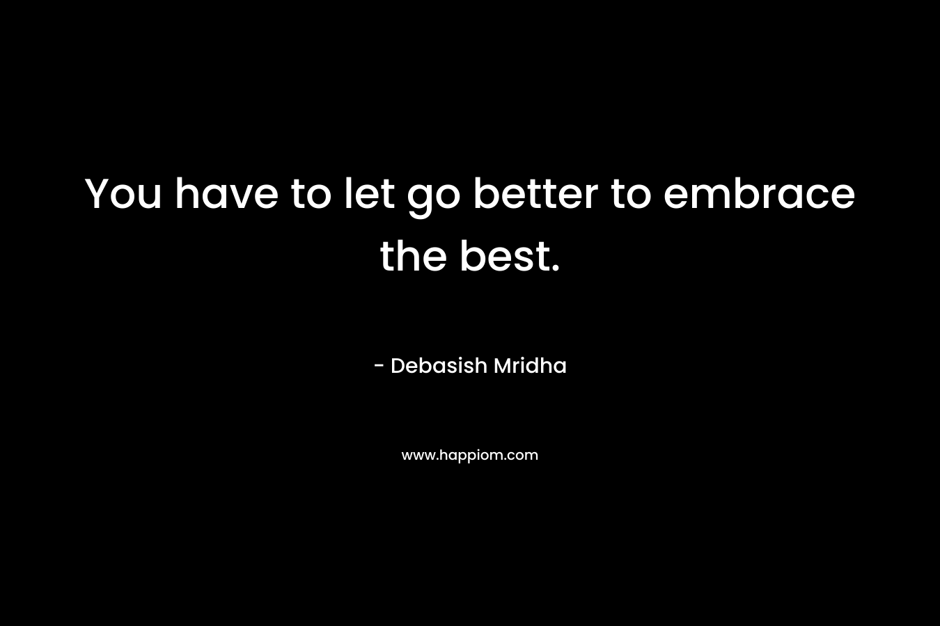 You have to let go better to embrace the best.