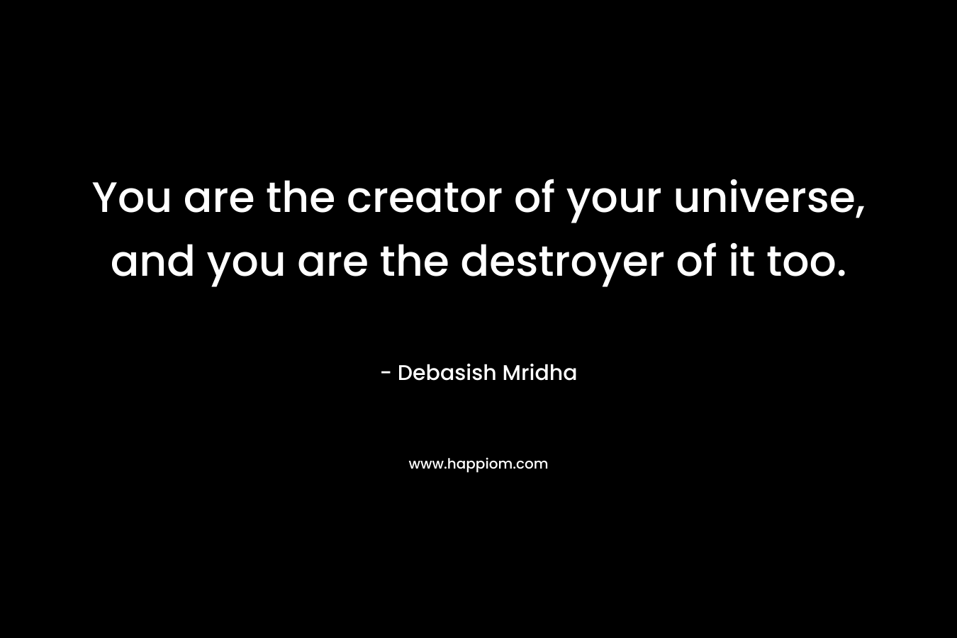 You are the creator of your universe, and you are the destroyer of it too. – Debasish Mridha