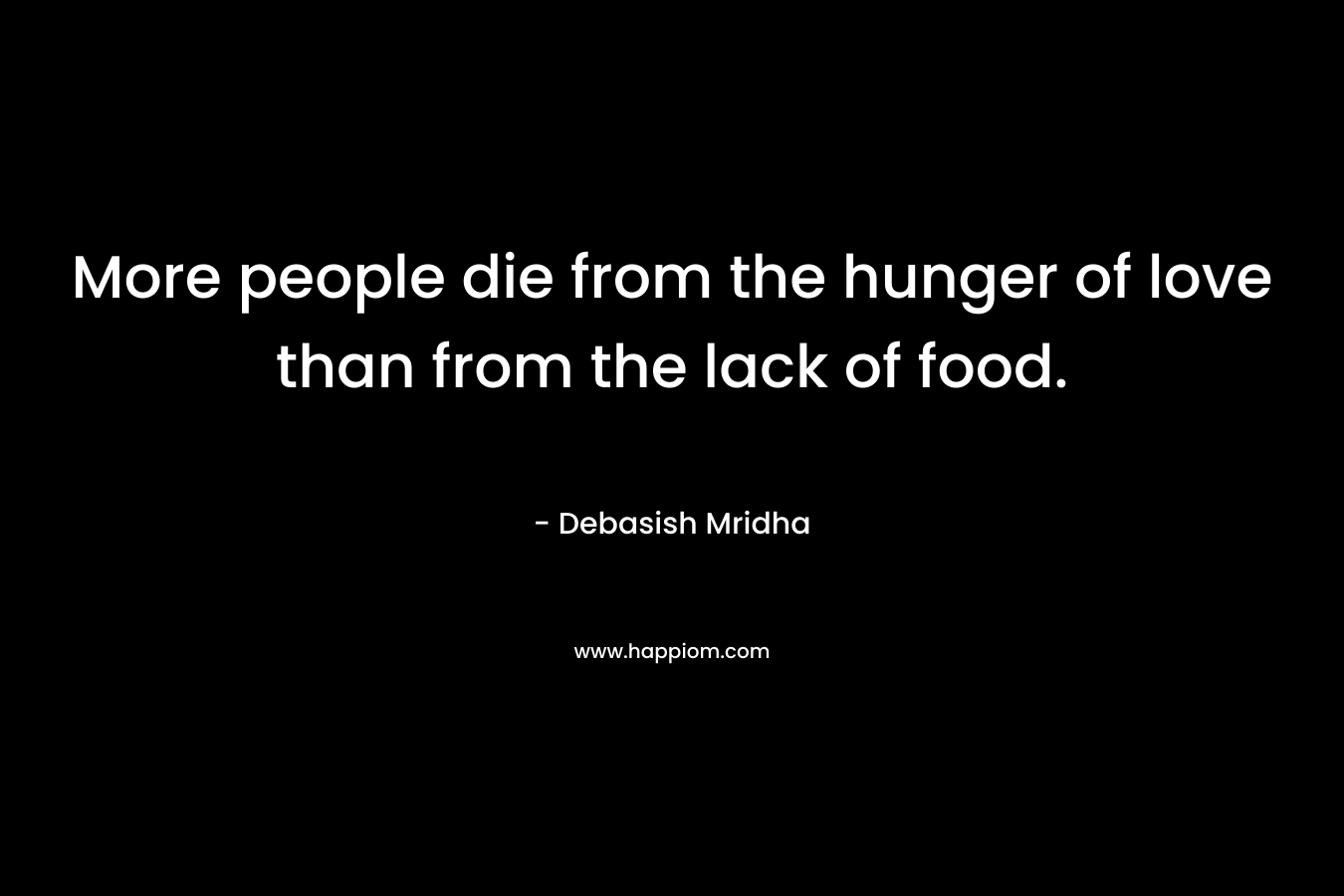 More people die from the hunger of love than from the lack of food.